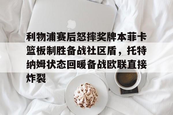 爱游戏官网-利物浦赛后怒摔奖牌本菲卡篮板制胜备战社区盾，托特纳姆状态回暖备战欧联直接炸裂